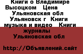 Книги о Владимире Высоцком › Цена ­ 250 - Ульяновская обл., Ульяновск г. Книги, музыка и видео » Книги, журналы   . Ульяновская обл.